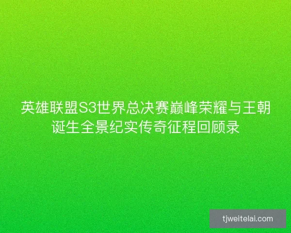 英雄联盟S3世界总决赛巅峰荣耀与王朝诞生全景纪实传奇征程回顾录