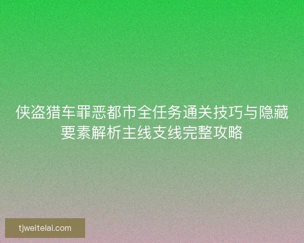 侠盗猎车罪恶都市全任务通关技巧与隐藏要素解析主线支线完整攻略