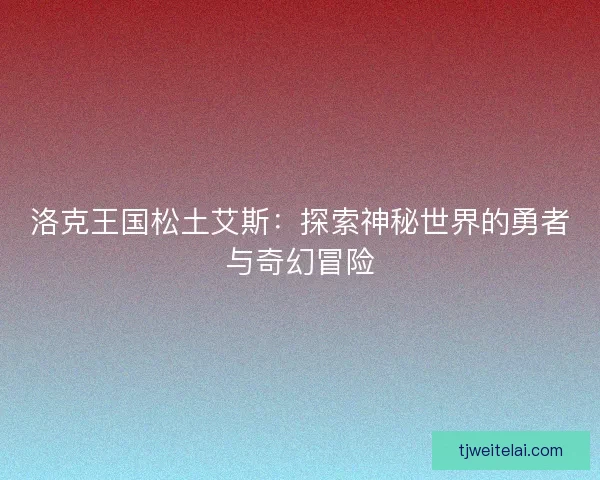 洛克王国松土艾斯：探索神秘世界的勇者与奇幻冒险