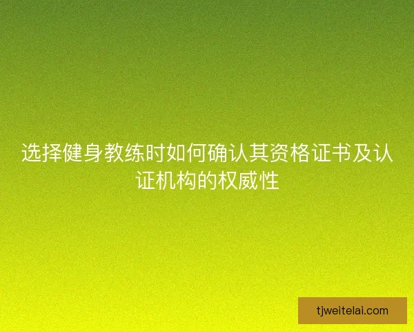 选择健身教练时如何确认其资格证书及认证机构的权威性