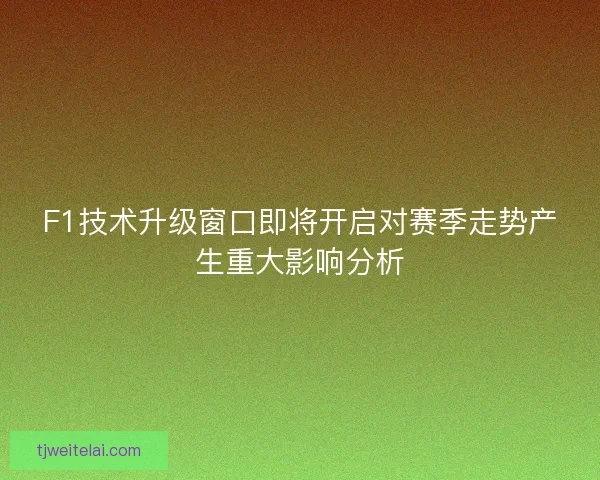F1技术升级窗口即将开启对赛季走势产生重大影响分析