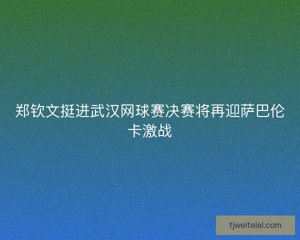 郑钦文挺进武汉网球赛决赛将再迎萨巴伦卡激战