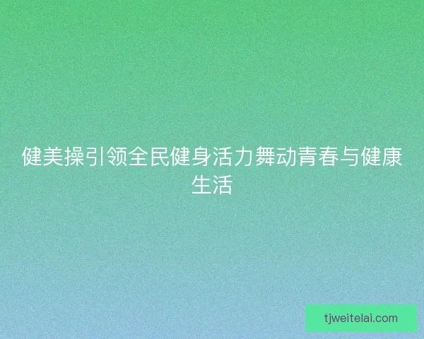 健美操引领全民健身活力舞动青春与健康生活
