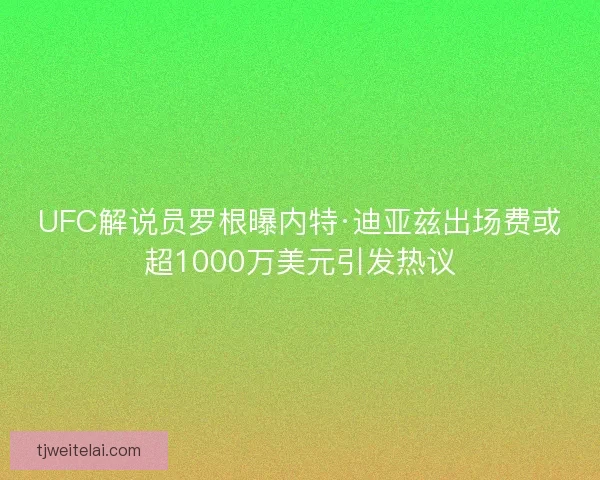UFC解说员罗根曝内特·迪亚兹出场费或超1000万美元引发热议