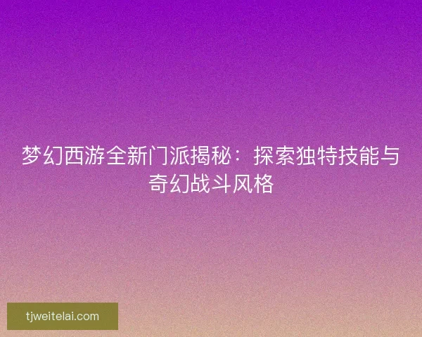 梦幻西游全新门派揭秘：探索独特技能与奇幻战斗风格